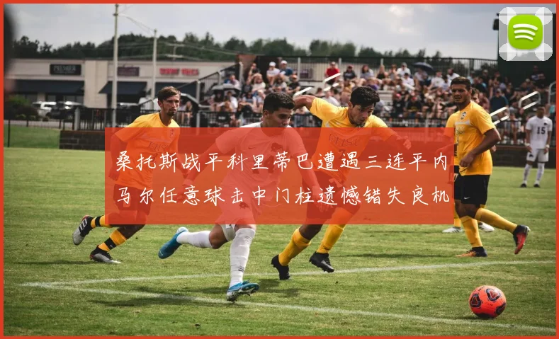 桑托斯战平科里蒂巴遭遇三连平内马尔任意球击中门柱遗憾错失良机