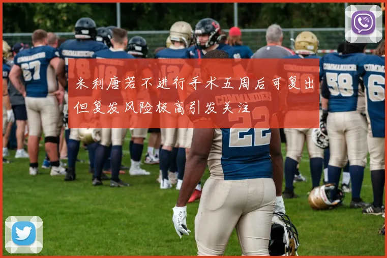 米利唐若不进行手术五周后可复出但复发风险极高引发关注