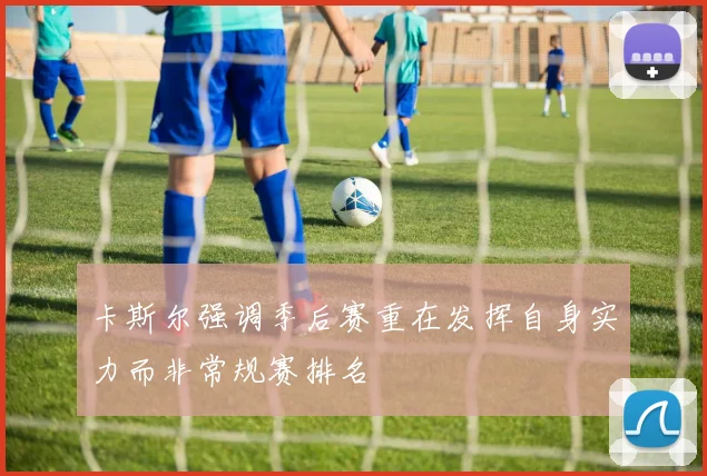 卡斯尔强调季后赛重在发挥自身实力而非常规赛排名