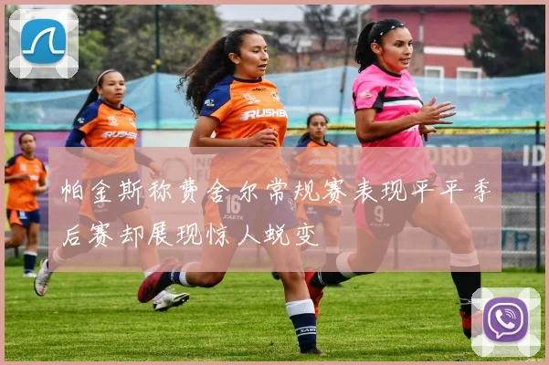 帕金斯称费舍尔常规赛表现平平季后赛却展现惊人蜕变