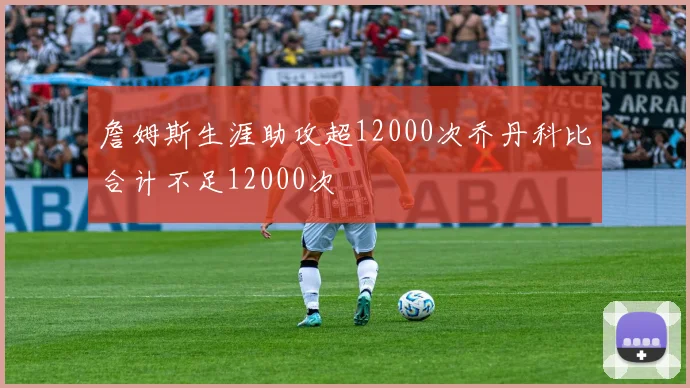 詹姆斯生涯助攻超12000次乔丹科比合计不足12000次
