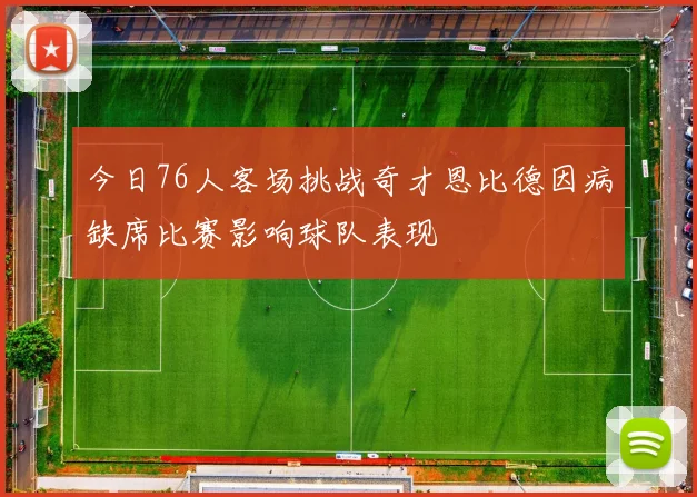 今日76人客场挑战奇才恩比德因病缺席比赛影响球队表现