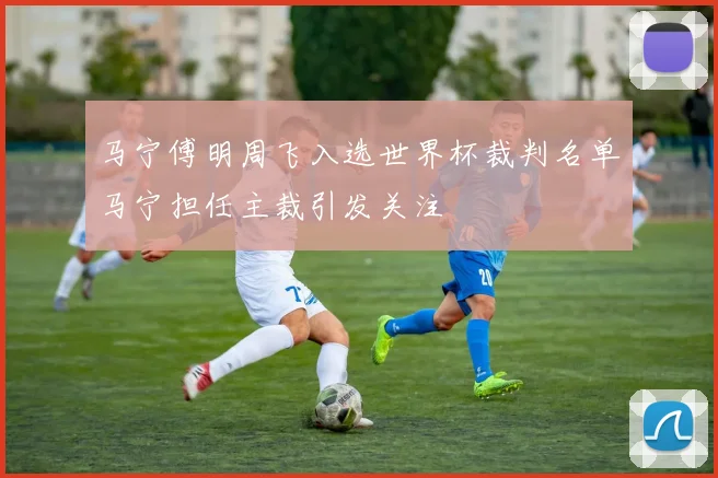 马宁傅明周飞入选世界杯裁判名单马宁担任主裁引发关注