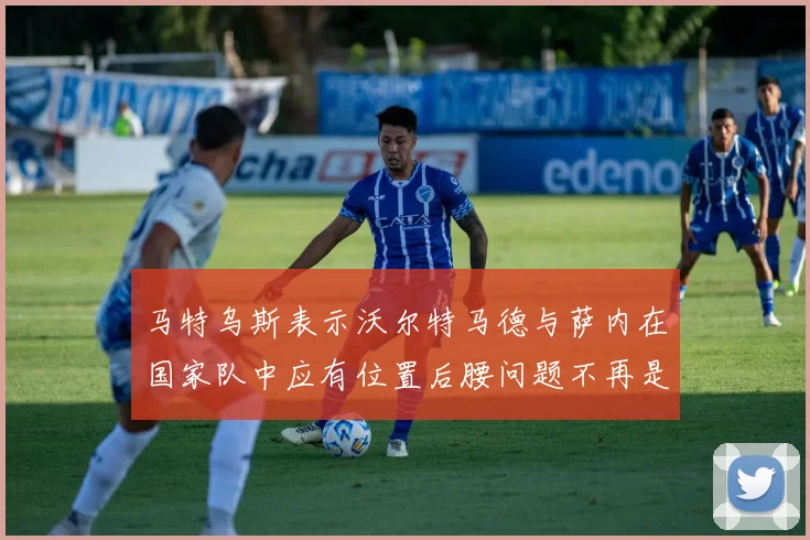 马特乌斯表示沃尔特马德与萨内在国家队中应有位置后腰问题不再是担忧
