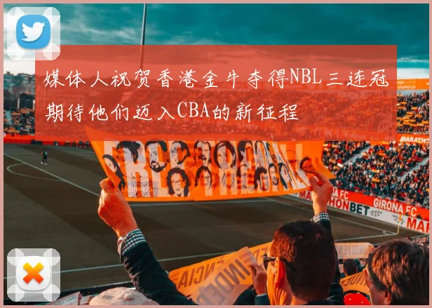 媒体人祝贺香港金牛夺得NBL三连冠期待他们迈入CBA的新征程