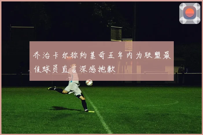 乔治卡尔称约基奇五年内为联盟最佳球员直言深感抱歉
