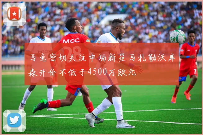 马竞密切关注中场新星马扎勒沃库森开价不低于4500万欧元