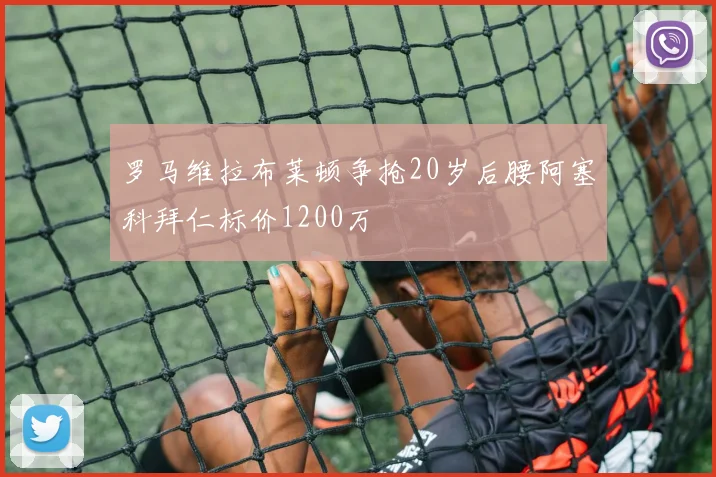 罗马维拉布莱顿争抢20岁后腰阿塞科拜仁标价1200万