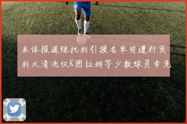 米体报道琼托利引援名单将遭科莫利大清洗仅K图拉姆等少数球员幸免于难