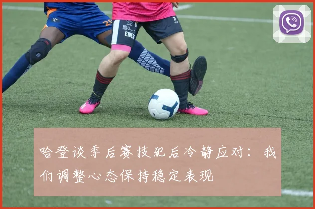 哈登谈季后赛技犯后冷静应对：我们调整心态保持稳定表现