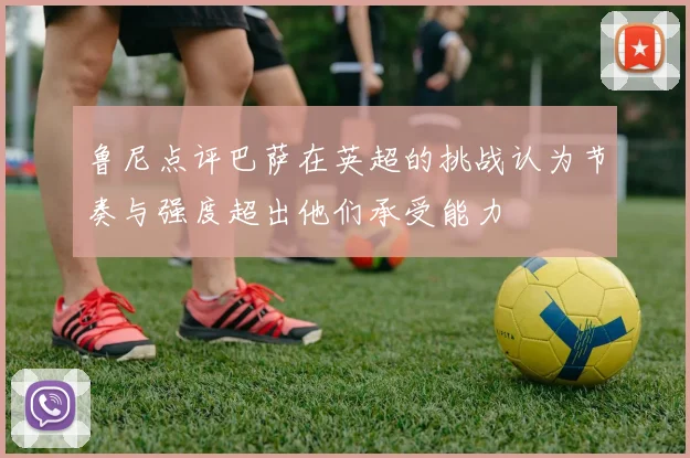 鲁尼点评巴萨在英超的挑战认为节奏与强度超出他们承受能力