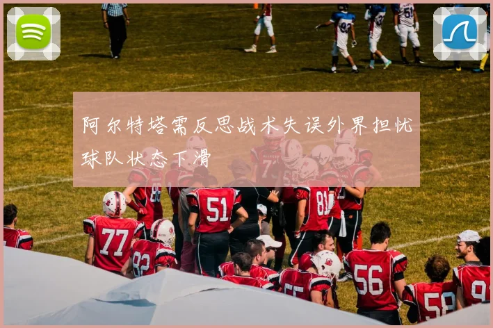 阿尔特塔需反思战术失误外界担忧球队状态下滑