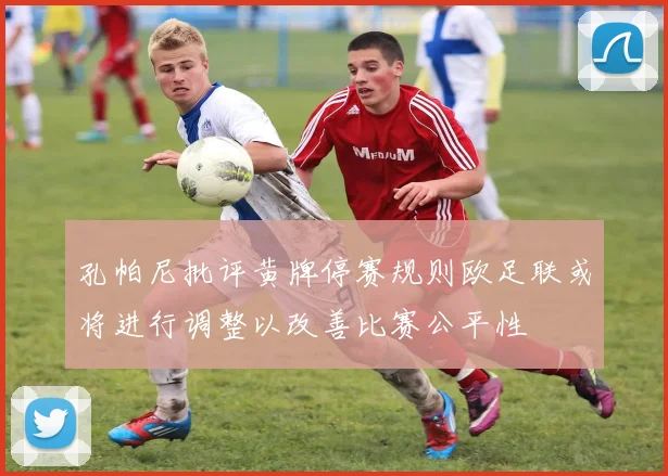 孔帕尼批评黄牌停赛规则欧足联或将进行调整以改善比赛公平性