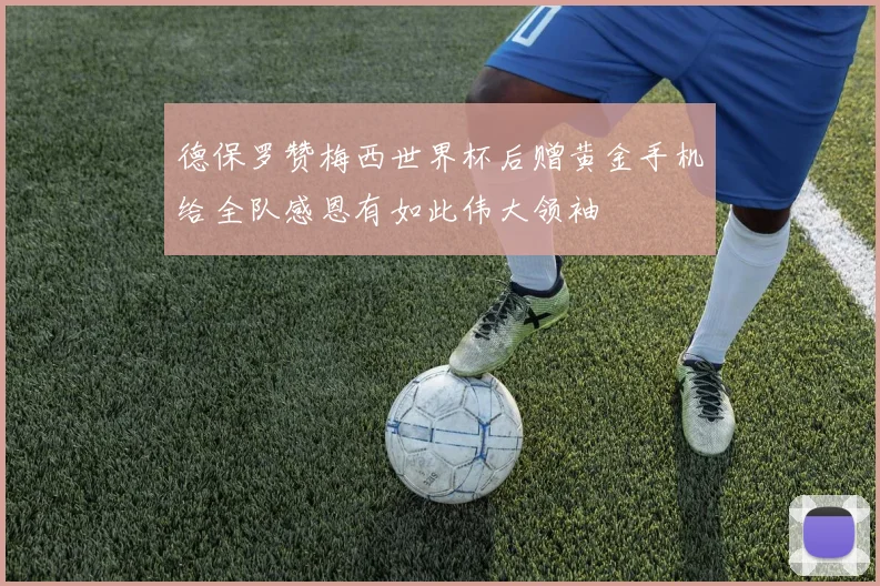 德保罗赞梅西世界杯后赠黄金手机给全队感恩有如此伟大领袖