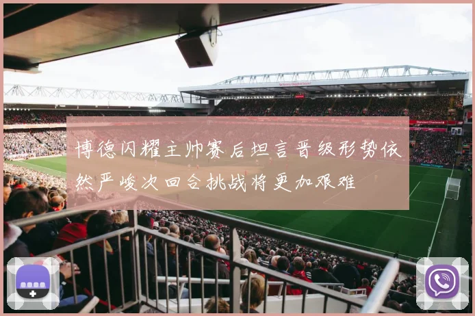 博德闪耀主帅赛后坦言晋级形势依然严峻次回合挑战将更加艰难
