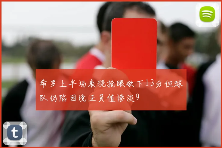 希罗上半场表现抢眼砍下13分但球队仍陷困境正负值惨淡9