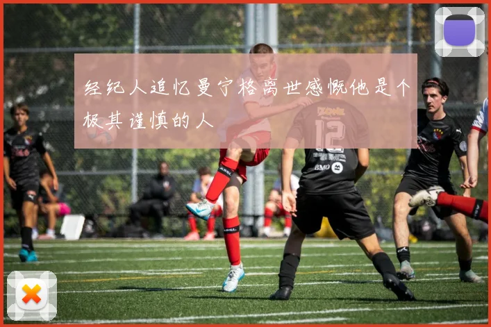 经纪人追忆曼宁格离世感慨他是个极其谨慎的人