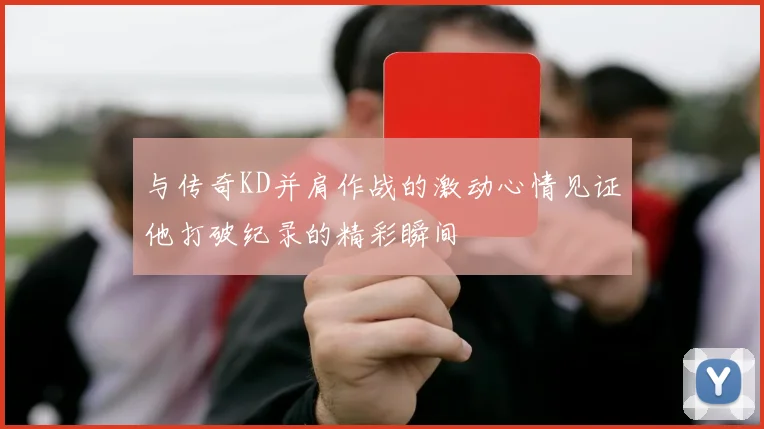 与传奇KD并肩作战的激动心情见证他打破纪录的精彩瞬间