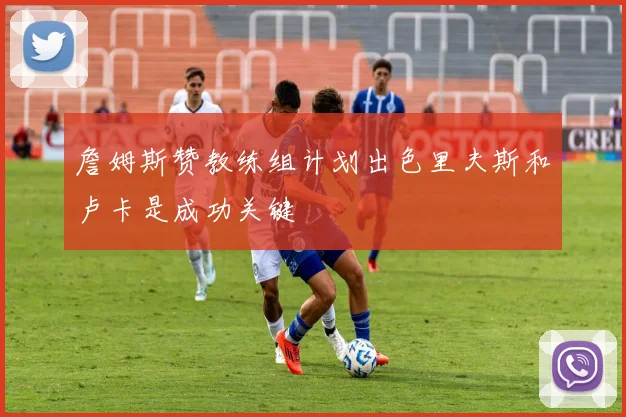 詹姆斯赞教练组计划出色里夫斯和卢卡是成功关键