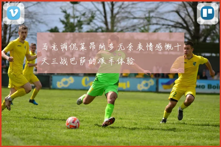 马竞调侃莱昂纳多无奈表情感慨十天三战巴萨的艰辛体验