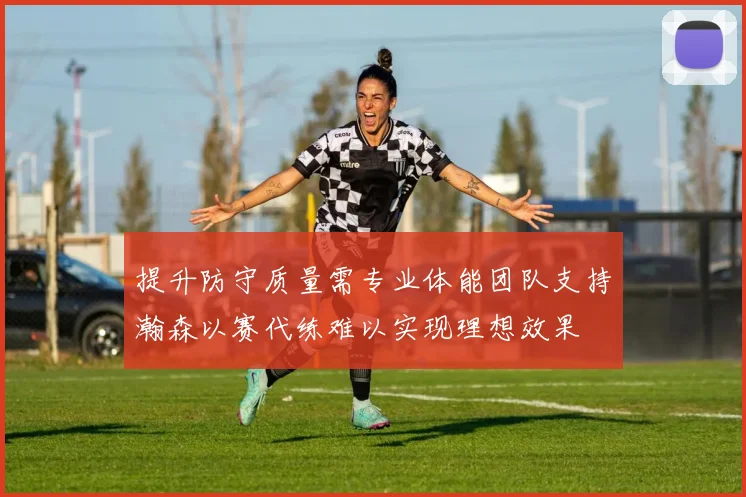 提升防守质量需专业体能团队支持瀚森以赛代练难以实现理想效果