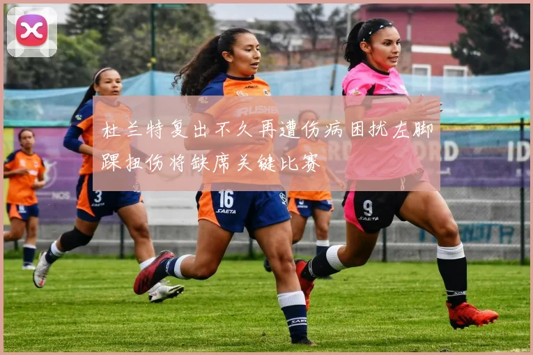 杜兰特复出不久再遭伤病困扰左脚踝扭伤将缺席关键比赛