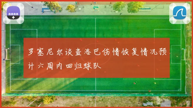 罗塞尼尔谈查洛巴伤情恢复情况预计六周内回归球队