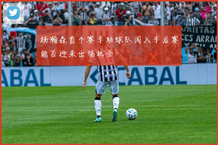 杨瀚森首个赛季助球队闯入季后赛能否迎来出场机会