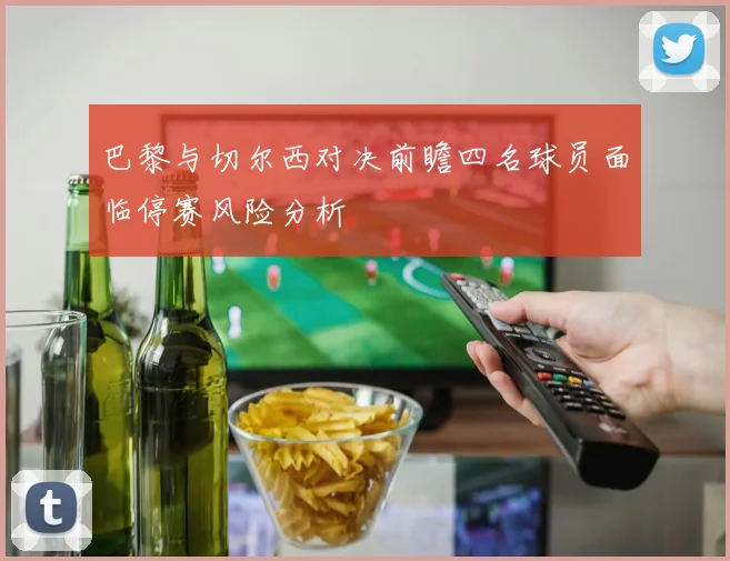 巴黎与切尔西对决前瞻四名球员面临停赛风险分析